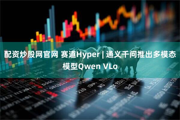 配资炒股网官网 赛道Hyper | 通义千问推出多模态模型Qwen VLo