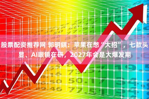 股票配资推荐网 郭明錤：苹果在憋“大招”，七款头显、AI眼镜在研，2027年会是大爆发期
