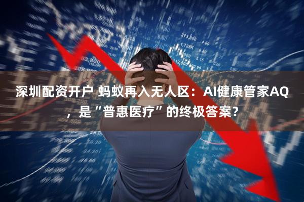 深圳配资开户 蚂蚁再入无人区：AI健康管家AQ，是“普惠医疗”的终极答案？