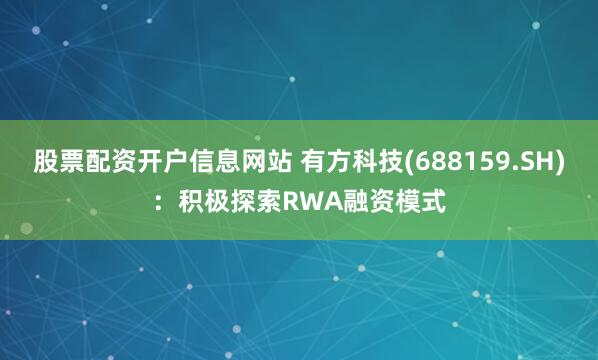 股票配资开户信息网站 有方科技(688159.SH)：积极探索RWA融资模式