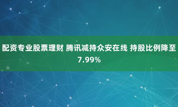 配资专业股票理财 腾讯减持众安在线 持股比例降至7.99%