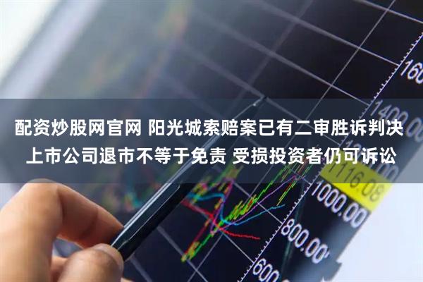 配资炒股网官网 阳光城索赔案已有二审胜诉判决 上市公司退市不等于免责 受损投资者仍可诉讼