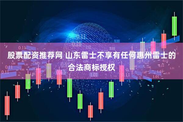 股票配资推荐网 山东雷士不享有任何惠州雷士的合法商标授权