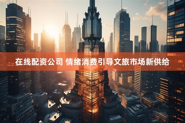 在线配资公司 情绪消费引导文旅市场新供给