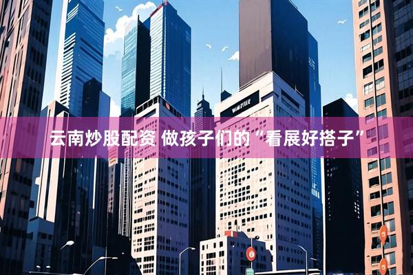 云南炒股配资 做孩子们的“看展好搭子”