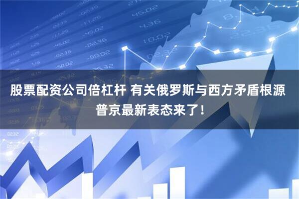 股票配资公司倍杠杆 有关俄罗斯与西方矛盾根源 普京最新表态来了！