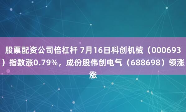 股票配资公司倍杠杆 7月16日科创机械（000693）指数涨0.79%，成份股伟创电气（688698）领涨