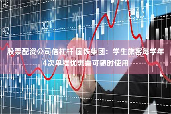 股票配资公司倍杠杆 国铁集团：学生旅客每学年4次单程优惠票可随时使用