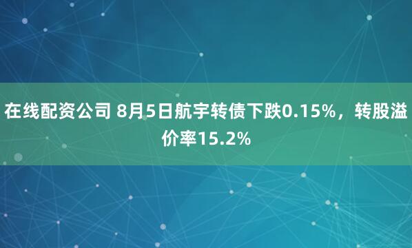 在线配资公司 8月5日航宇转债下跌0.15%，转股溢价率15.2%