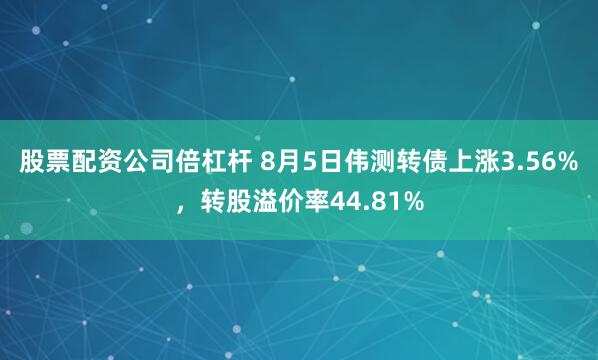 股票配资公司倍杠杆 8月5日伟测转债上涨3.56%，转股溢价率44.81%