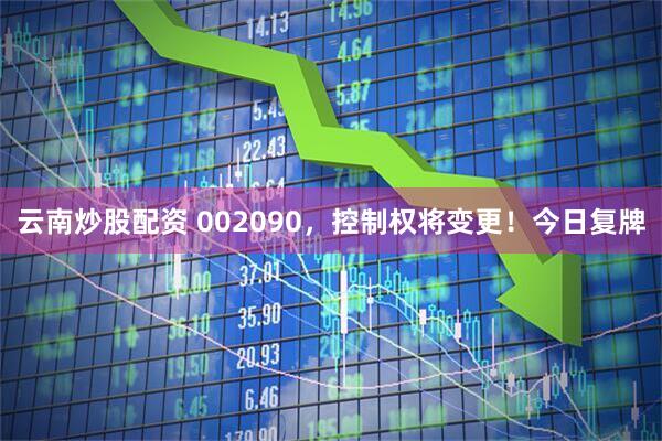 云南炒股配资 002090，控制权将变更！今日复牌