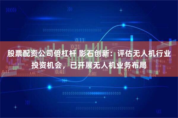 股票配资公司倍杠杆 影石创新：评估无人机行业投资机会，已开展无人机业务布局