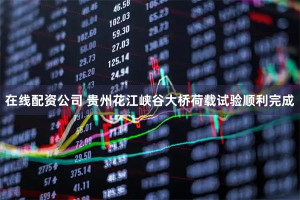 在线配资公司 贵州花江峡谷大桥荷载试验顺利完成