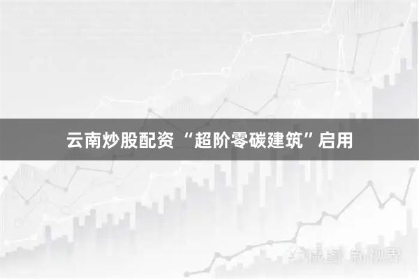 云南炒股配资 “超阶零碳建筑”启用