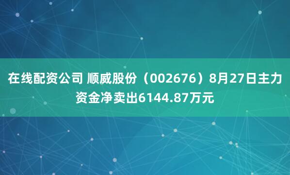 在线配资公司 顺威股份（002676）8月27日主力资金净卖出6144.87万元