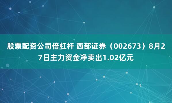 股票配资公司倍杠杆 西部证券（002673）8月27日主力资金净卖出1.02亿元