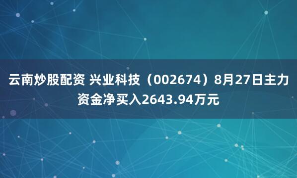 云南炒股配资 兴业科技（002674）8月27日主力资金净买入2643.94万元