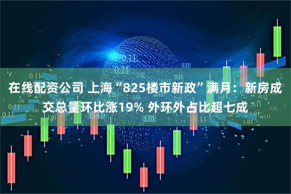 在线配资公司 上海“825楼市新政”满月：新房成交总量环比涨19% 外环外占比超七成