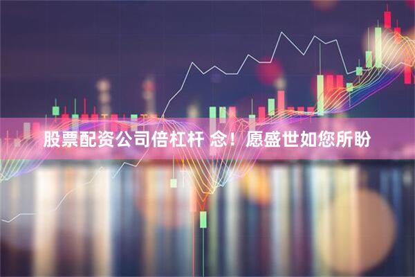 股票配资公司倍杠杆 念！愿盛世如您所盼