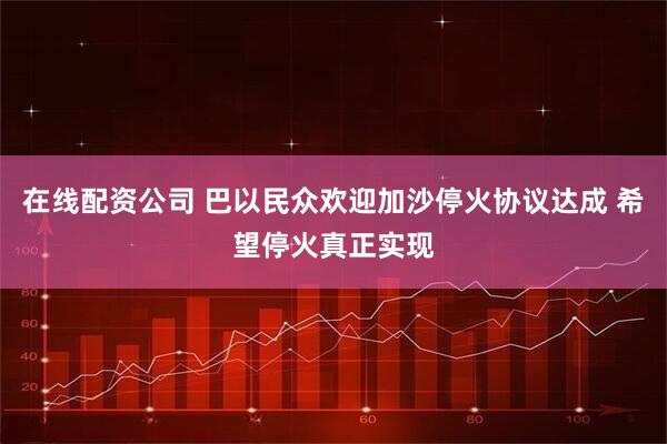 在线配资公司 巴以民众欢迎加沙停火协议达成 希望停火真正实现