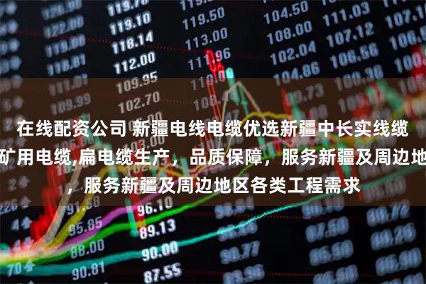 在线配资公司 新疆电线电缆优选新疆中长实线缆有限公司，专注矿用电缆,扁电缆生产，品质保障，服务新疆及周边地区各类工程需求