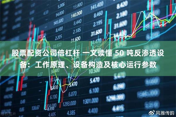 股票配资公司倍杠杆 一文读懂 50 吨反渗透设备：工作原理、设备构造及核心运行参数