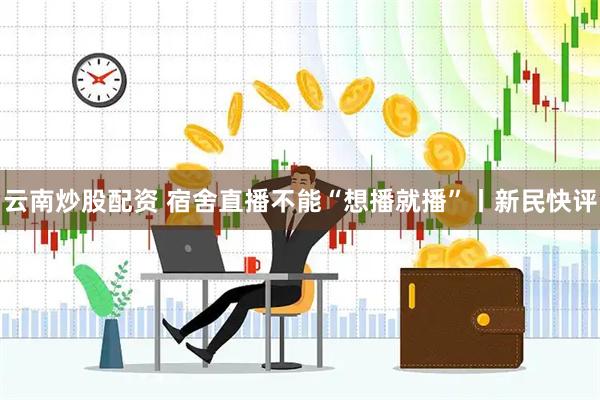 云南炒股配资 宿舍直播不能“想播就播”丨新民快评