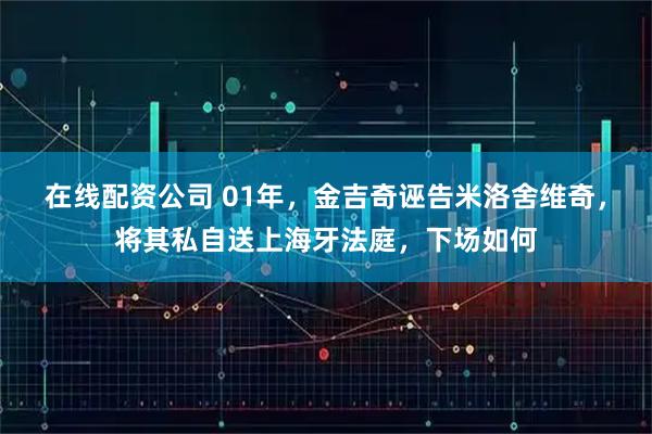 在线配资公司 01年，金吉奇诬告米洛舍维奇，将其私自送上海牙法庭，下场如何