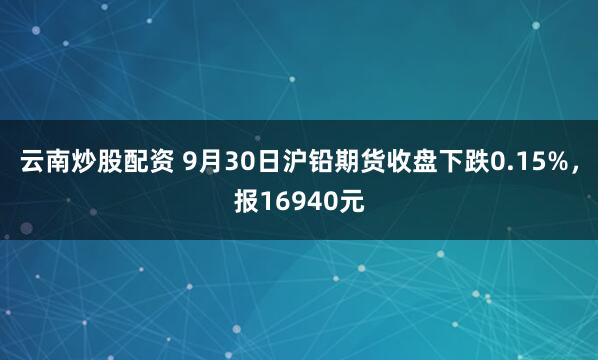 云南炒股配资 9月30日沪铅期货收盘下跌0.15%，报16940元