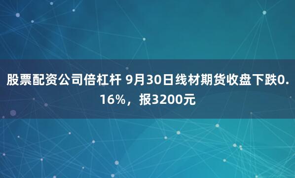 股票配资公司倍杠杆 9月30日线材期货收盘下跌0.16%，报3200元