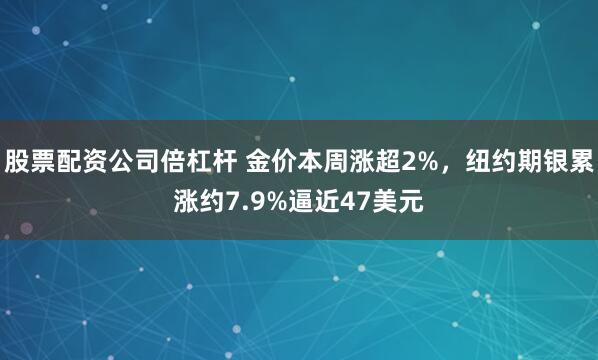 股票配资公司倍杠杆 金价本周涨超2%，纽约期银累涨约7.9%逼近47美元