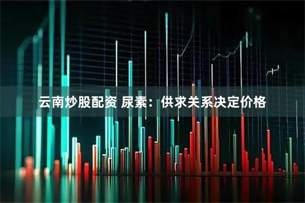 云南炒股配资 尿素：供求关系决定价格