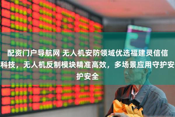 配资门户导航网 无人机安防领域优选福建灵信信息科技，无人机反制模块精准高效，多场景应用守护安全