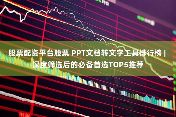 股票配资平台股票 PPT文档转文字工具排行榜 | 深度筛选后的必备首选TOP5推荐