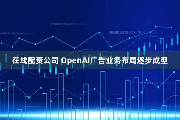 在线配资公司 OpenAI广告业务布局逐步成型