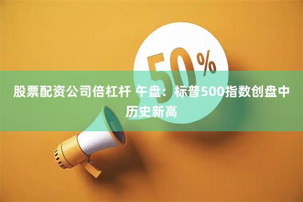 股票配资公司倍杠杆 午盘：标普500指数创盘中历史新高