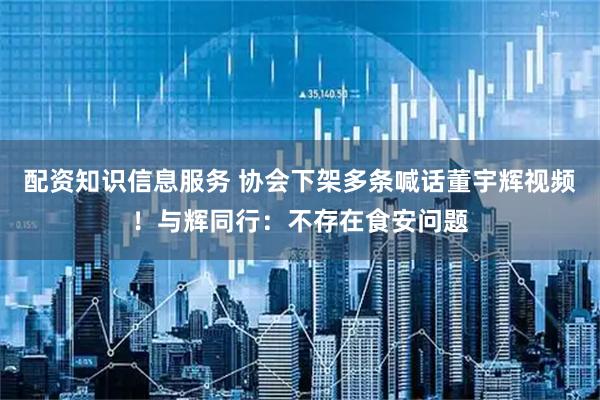 配资知识信息服务 协会下架多条喊话董宇辉视频！与辉同行：不存在食安问题