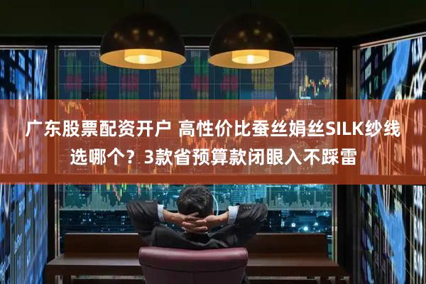 广东股票配资开户 高性价比蚕丝娟丝SILK纱线选哪个？3款省预算款闭眼入不踩雷