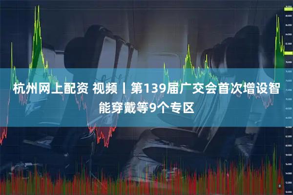 杭州网上配资 视频丨第139届广交会首次增设智能穿戴等9个专区