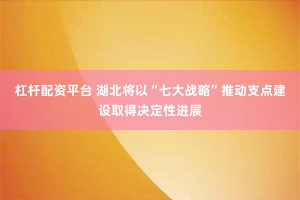 杠杆配资平台 湖北将以“七大战略”推动支点建设取得决定性进展