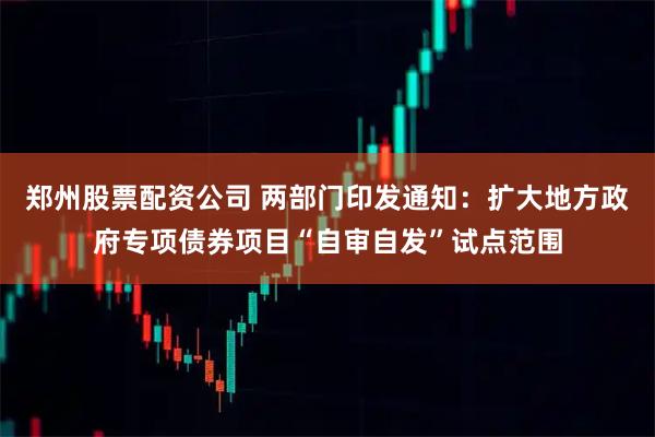 郑州股票配资公司 两部门印发通知：扩大地方政府专项债券项目“自审自发”试点范围
