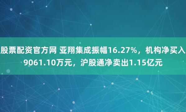 股票配资官方网 亚翔集成振幅16.27%，机构净买入9061.10万元，沪股通净卖出1.15亿元