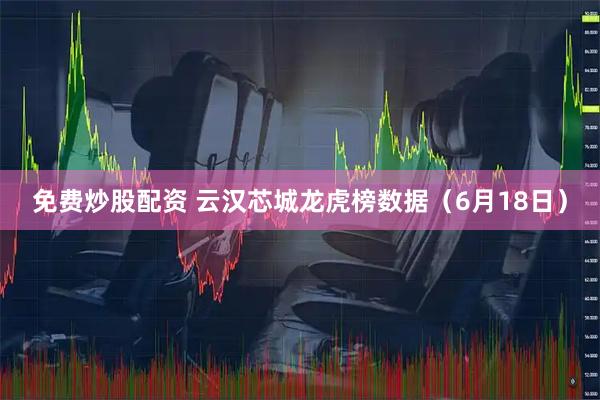 免费炒股配资 云汉芯城龙虎榜数据（6月18日）