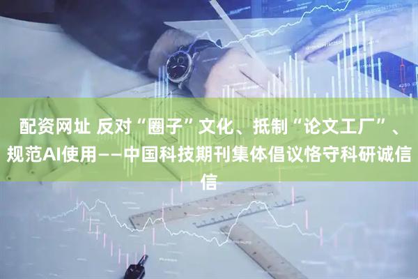 配资网址 反对“圈子”文化、抵制“论文工厂”、规范AI使用——中国科技期刊集体倡议恪守科研诚信