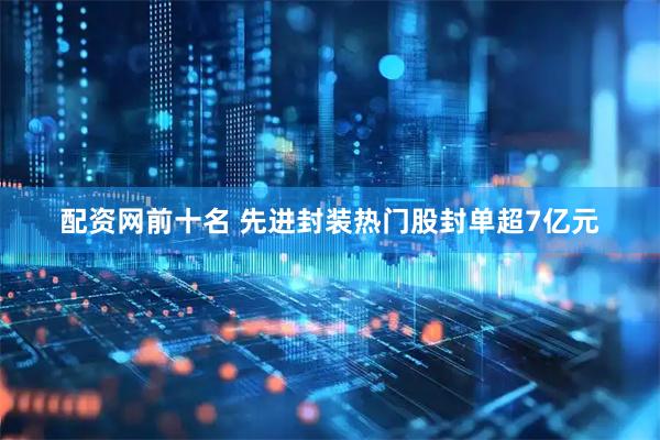 配资网前十名 先进封装热门股封单超7亿元